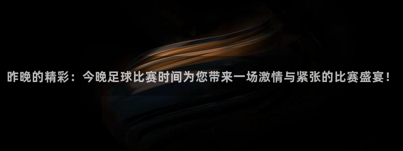 昨晚的精彩：今晚足球比赛时间为您带来一场激情与紧张的比赛盛宴